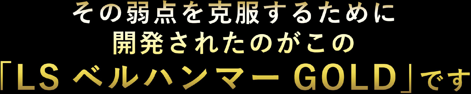 その弱点を克服するためい開発されたのがこの「LS ベルハンマー GOLD」です